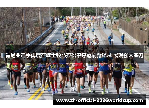 肯尼亚选手再度在波士顿马拉松中夺冠刷新纪录 展现强大实力