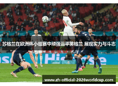 苏格兰在欧洲杯小组赛中顽强逼平英格兰 展现实力与斗志
