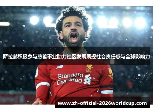 萨拉赫积极参与慈善事业助力社区发展展现社会责任感与全球影响力