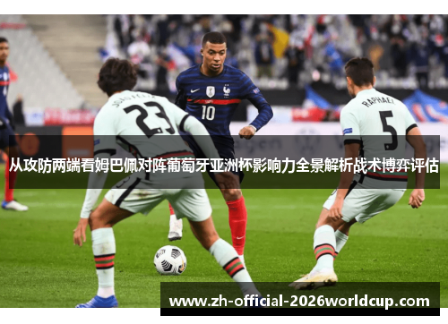 从攻防两端看姆巴佩对阵葡萄牙亚洲杯影响力全景解析战术博弈评估