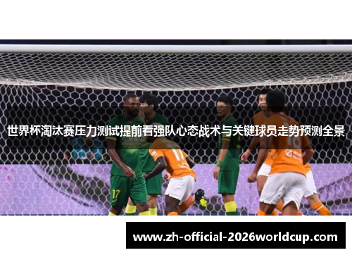 世界杯淘汰赛压力测试提前看强队心态战术与关键球员走势预测全景