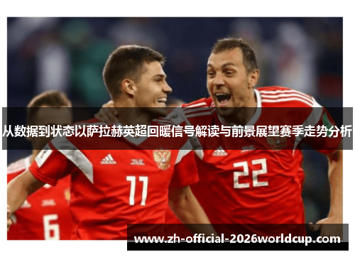从数据到状态以萨拉赫英超回暖信号解读与前景展望赛季走势分析