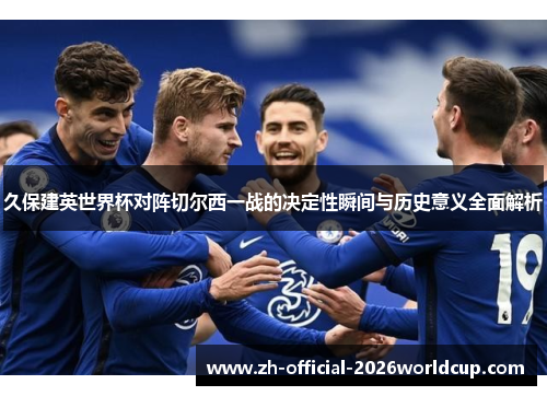 久保建英世界杯对阵切尔西一战的决定性瞬间与历史意义全面解析