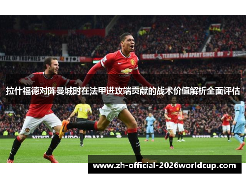 拉什福德对阵曼城时在法甲进攻端贡献的战术价值解析全面评估