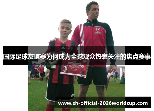 国际足球友谊赛为何成为全球观众热衷关注的焦点赛事