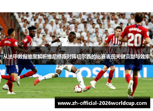从法甲数据维度解析维尼修斯对阵切尔西的比赛表现关键贡献与效率
