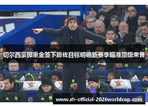 切尔西豪掷重金签下恩佐目标明确新赛季瞄准顶级荣誉