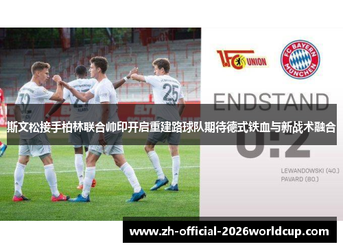 斯文松接手柏林联合帅印开启重建路球队期待德式铁血与新战术融合 斯文松接手柏林联合帅印开启重建路球队期待德式铁血与新战术融合