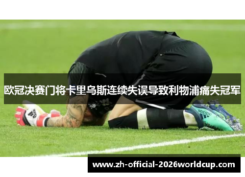 欧冠决赛门将卡里乌斯连续失误导致利物浦痛失冠军 欧冠决赛门将卡里乌斯连续失误导致利物浦痛失冠军