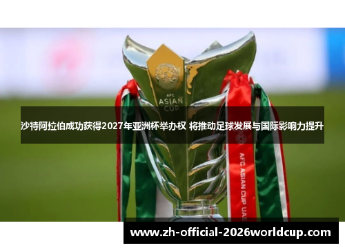 沙特阿拉伯成功获得2027年亚洲杯举办权 将推动足球发展与国际影响力提升 沙特阿拉伯成功获得2027年亚洲杯举办权 将推动足球发展与国际影响力提升