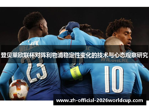 登贝莱欧联杯对阵利物浦稳定性变化的技术与心态观察研究 登贝莱欧联杯对阵利物浦稳定性变化的技术与心态观察研究