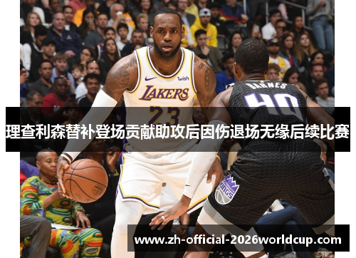 理查利森替补登场贡献助攻后因伤退场无缘后续比赛 理查利森替补登场贡献助攻后因伤退场无缘后续比赛