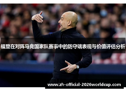 福登在对阵马竞国家队赛事中的防守端表现与价值评估分析 福登在对阵马竞国家队赛事中的防守端表现与价值评估分析