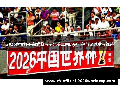 2026世界杯开幕式将展示北美三国历史进程与足球发展轨迹