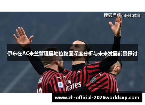 伊布在AC米兰管理层地位稳固深度分析与未来发展前景探讨
