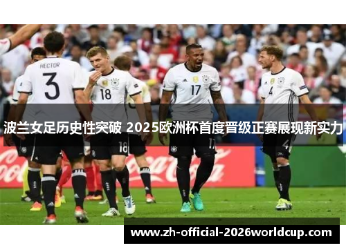 波兰女足历史性突破 2025欧洲杯首度晋级正赛展现新实力 波兰女足历史性突破 2025欧洲杯首度晋级正赛展现新实力