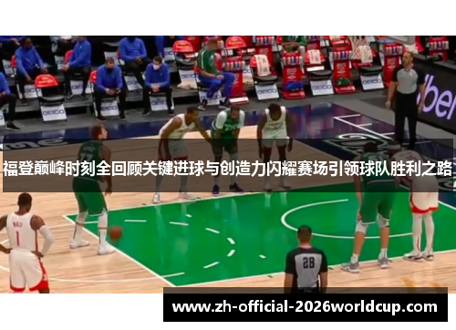 福登巅峰时刻全回顾关键进球与创造力闪耀赛场引领球队胜利之路 福登巅峰时刻全回顾关键进球与创造力闪耀赛场引领球队胜利之路