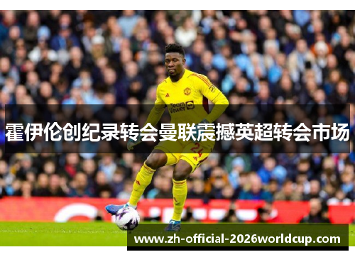 霍伊伦创纪录转会曼联震撼英超转会市场 霍伊伦创纪录转会曼联震撼英超转会市场