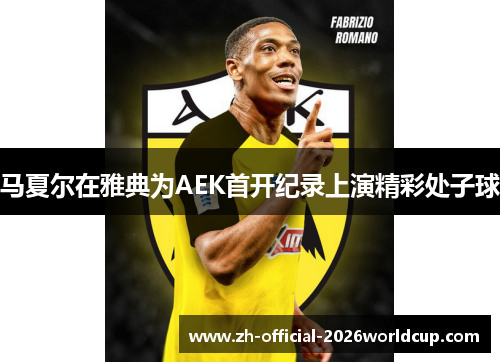 马夏尔在雅典为AEK首开纪录上演精彩处子球 马夏尔在雅典为AEK首开纪录上演精彩处子球