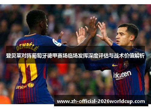 登贝莱对阵葡萄牙德甲赛场临场发挥深度评估与战术价值解析 登贝莱对阵葡萄牙德甲赛场临场发挥深度评估与战术价值解析
