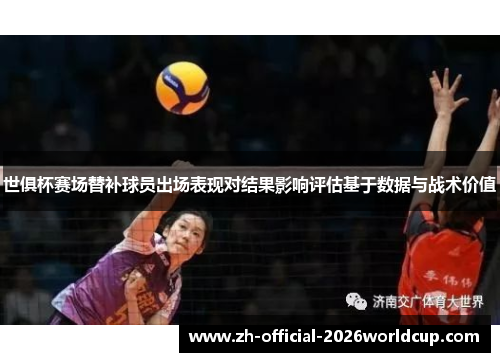 世俱杯赛场替补球员出场表现对结果影响评估基于数据与战术价值