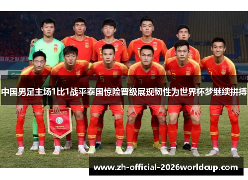 中国男足主场1比1战平泰国惊险晋级展现韧性为世界杯梦继续拼搏