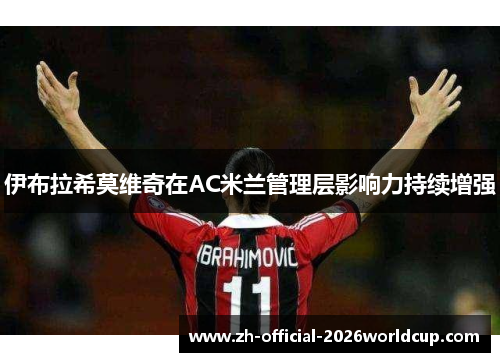 伊布拉希莫维奇在AC米兰管理层影响力持续增强 伊布拉希莫维奇在AC米兰管理层影响力持续增强