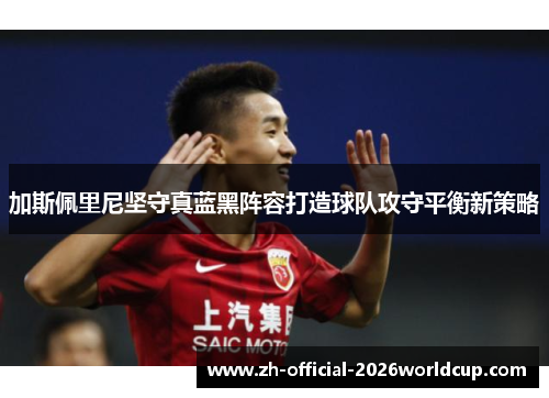 加斯佩里尼坚守真蓝黑阵容打造球队攻守平衡新策略