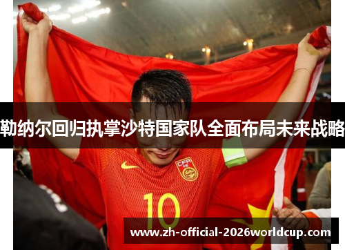 勒纳尔回归执掌沙特国家队全面布局未来战略 勒纳尔回归执掌沙特国家队全面布局未来战略