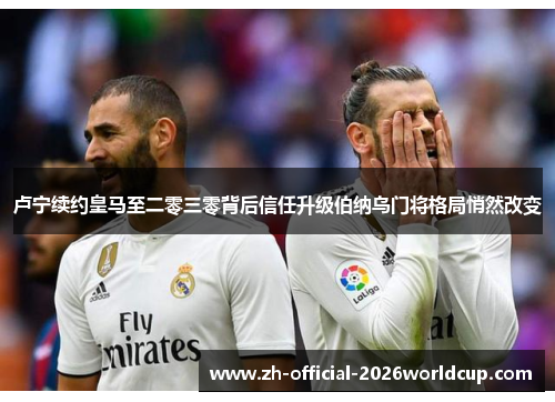 卢宁续约皇马至二零三零背后信任升级伯纳乌门将格局悄然改变 卢宁续约皇马至二零三零背后信任升级伯纳乌门将格局悄然改变