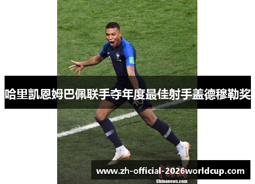 哈里凯恩姆巴佩联手夺年度最佳射手盖德穆勒奖 哈里凯恩姆巴佩联手夺年度最佳射手盖德穆勒奖