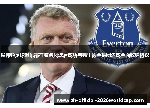 埃弗顿足球俱乐部在收购风波后成功与弗里德金集团达成全面收购协议 埃弗顿足球俱乐部在收购风波后成功与弗里德金集团达成全面收购协议