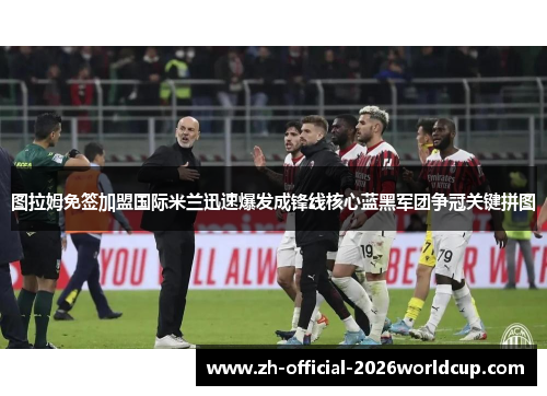 图拉姆免签加盟国际米兰迅速爆发成锋线核心蓝黑军团争冠关键拼图 图拉姆免签加盟国际米兰迅速爆发成锋线核心蓝黑军团争冠关键拼图