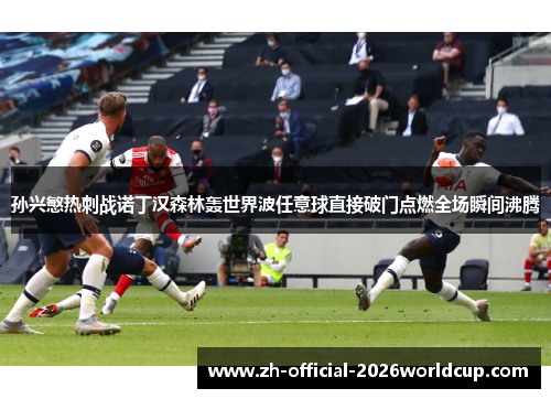 孙兴慜热刺战诺丁汉森林轰世界波任意球直接破门点燃全场瞬间沸腾 孙兴慜热刺战诺丁汉森林轰世界波任意球直接破门点燃全场瞬间沸腾