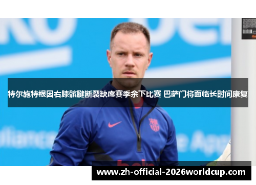 特尔施特根因右膝髌腱断裂缺席赛季余下比赛 巴萨门将面临长时间康复