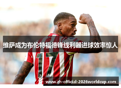 维萨成为布伦特福德锋线利器进球效率惊人
